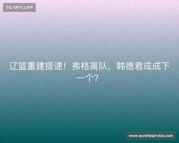 辽篮重建提速!弗格离队,韩德君或成下一个? 辽篮重建提速!弗格离队,韩德君或成下一个?